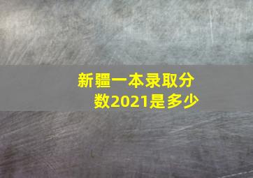 新疆一本录取分数2021是多少