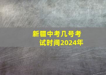 新疆中考几号考试时间2024年