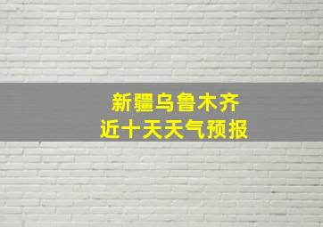 新疆乌鲁木齐近十天天气预报