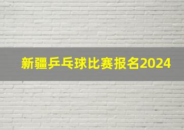 新疆乒乓球比赛报名2024