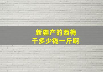 新疆产的西梅干多少钱一斤啊