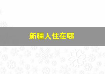 新疆人住在哪