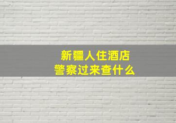 新疆人住酒店警察过来查什么