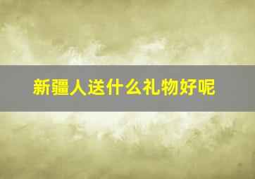 新疆人送什么礼物好呢