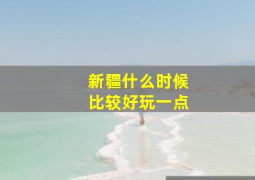 新疆什么时候比较好玩一点