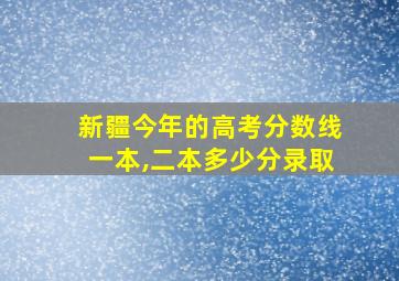 新疆今年的高考分数线一本,二本多少分录取