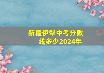 新疆伊犁中考分数线多少2024年