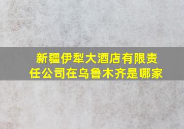 新疆伊犁大酒店有限责任公司在乌鲁木齐是哪家