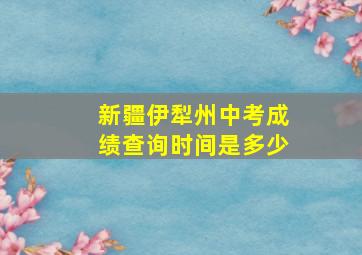 新疆伊犁州中考成绩查询时间是多少