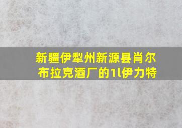 新疆伊犁州新源县肖尔布拉克酒厂的1l伊力特