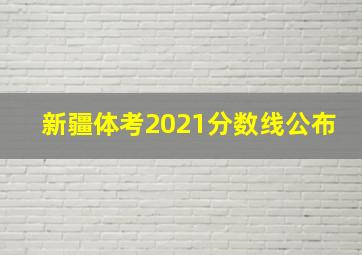 新疆体考2021分数线公布