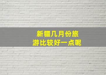 新疆几月份旅游比较好一点呢