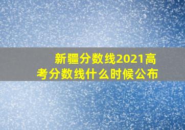 新疆分数线2021高考分数线什么时候公布