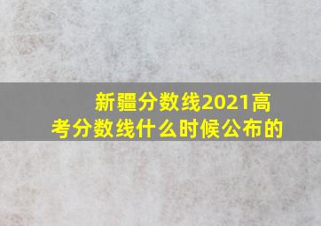 新疆分数线2021高考分数线什么时候公布的