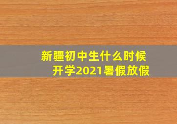 新疆初中生什么时候开学2021暑假放假