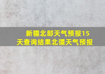 新疆北部天气预报15天查询结果北彊天气预报