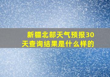 新疆北部天气预报30天查询结果是什么样的