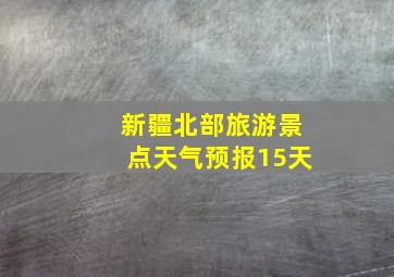 新疆北部旅游景点天气预报15天