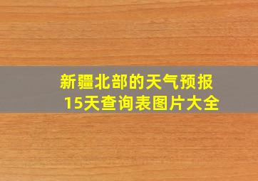 新疆北部的天气预报15天查询表图片大全