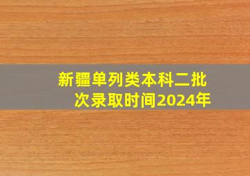 新疆单列类本科二批次录取时间2024年