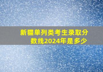 新疆单列类考生录取分数线2024年是多少