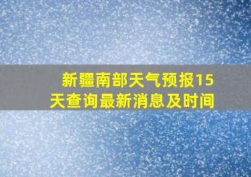 新疆南部天气预报15天查询最新消息及时间