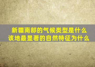 新疆南部的气候类型是什么该地最显著的自然特征为什么