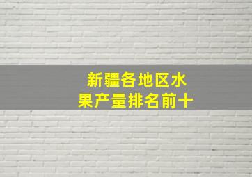 新疆各地区水果产量排名前十