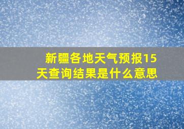 新疆各地天气预报15天查询结果是什么意思