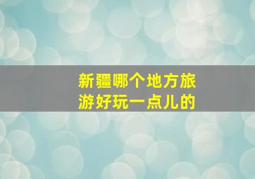 新疆哪个地方旅游好玩一点儿的