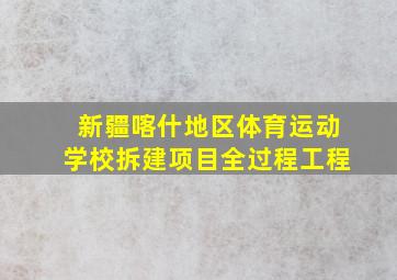 新疆喀什地区体育运动学校拆建项目全过程工程