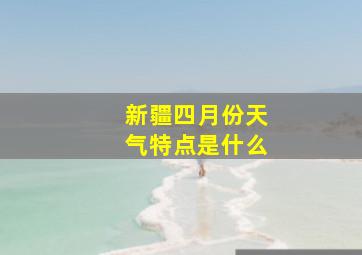 新疆四月份天气特点是什么