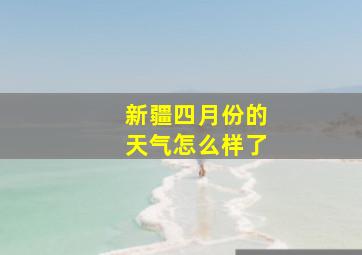 新疆四月份的天气怎么样了