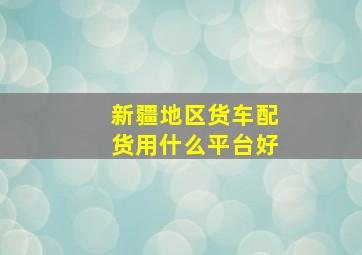 新疆地区货车配货用什么平台好