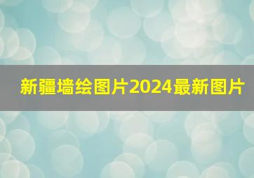 新疆墙绘图片2024最新图片