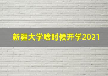 新疆大学啥时候开学2021