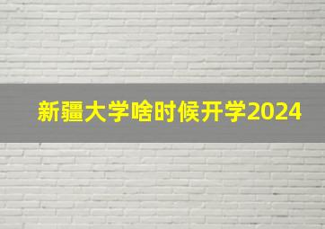 新疆大学啥时候开学2024