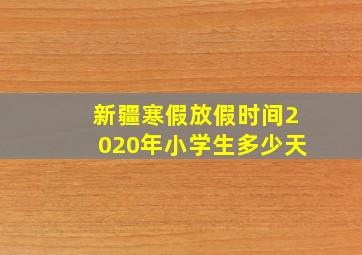 新疆寒假放假时间2020年小学生多少天