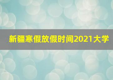 新疆寒假放假时间2021大学