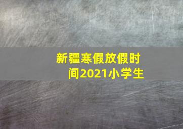 新疆寒假放假时间2021小学生