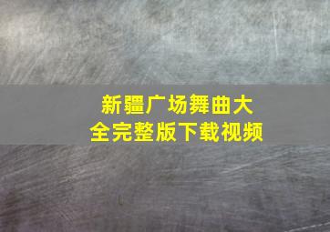 新疆广场舞曲大全完整版下载视频