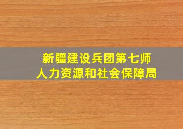 新疆建设兵团第七师人力资源和社会保障局