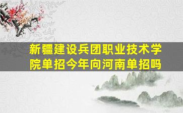 新疆建设兵团职业技术学院单招今年向河南单招吗