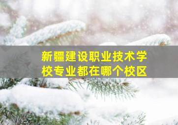 新疆建设职业技术学校专业都在哪个校区