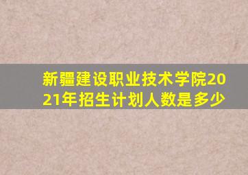 新疆建设职业技术学院2021年招生计划人数是多少