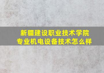 新疆建设职业技术学院专业机电设备技术怎么样