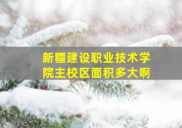 新疆建设职业技术学院主校区面积多大啊