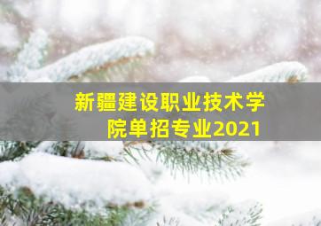 新疆建设职业技术学院单招专业2021