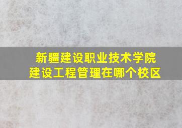 新疆建设职业技术学院建设工程管理在哪个校区