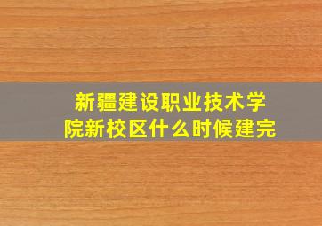 新疆建设职业技术学院新校区什么时候建完